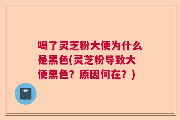 喝了灵芝粉大便为什么是黑色(灵芝粉导致大便黑色？原因何在？)