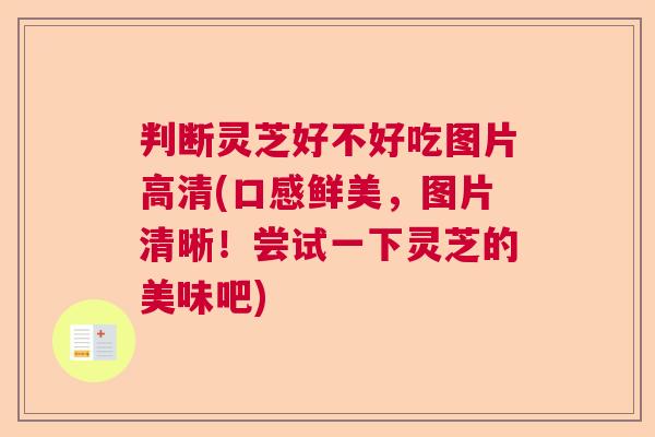 判断灵芝好不好吃图片高清(口感鲜美，图片清晰！尝试一下灵芝的美味吧)