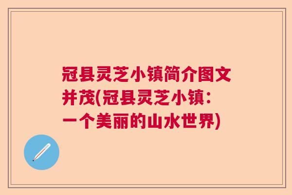 冠县灵芝小镇简介图文并茂(冠县灵芝小镇：一个美丽的山水世界)