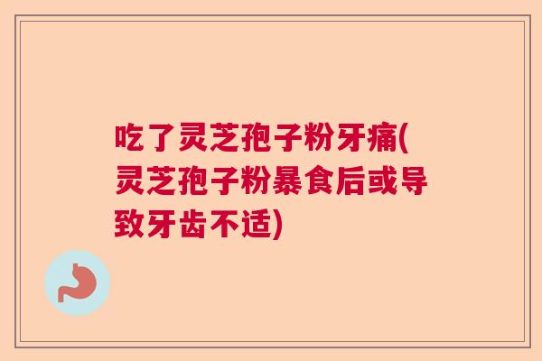 吃了灵芝孢子粉牙痛(灵芝孢子粉暴食后或导致牙齿不适)
