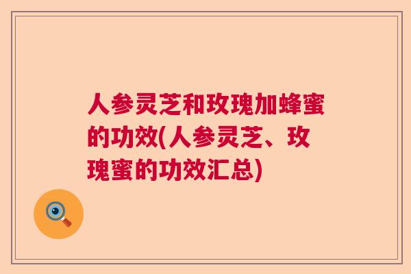 人参灵芝和玫瑰加蜂蜜的功效(人参灵芝、玫瑰蜜的功效汇总)