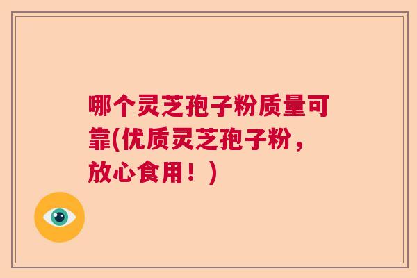 哪个灵芝孢子粉质量可靠(优质灵芝孢子粉，放心食用！)