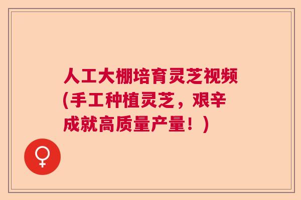 人工大棚培育灵芝视频(手工种植灵芝，艰辛成就高质量产量！)