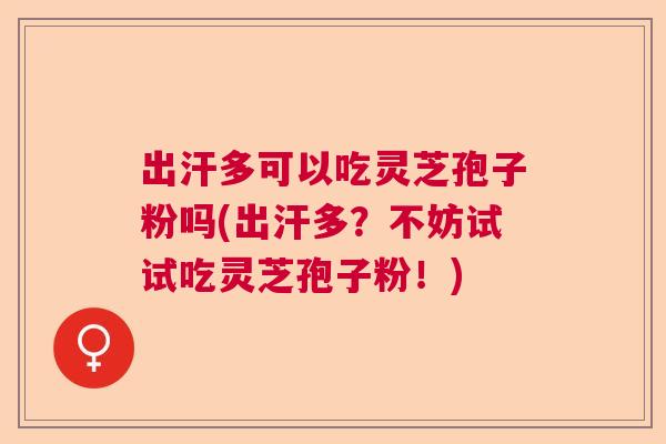 出汗多可以吃灵芝孢子粉吗(出汗多？不妨试试吃灵芝孢子粉！)
