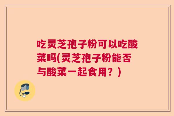 吃灵芝孢子粉可以吃酸菜吗(灵芝孢子粉能否与酸菜一起食用？)