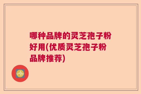 哪种品牌的灵芝孢子粉好用(优质灵芝孢子粉品牌推荐)