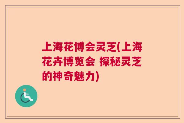 上海花博会灵芝(上海花卉博览会 探秘灵芝的神奇魅力)