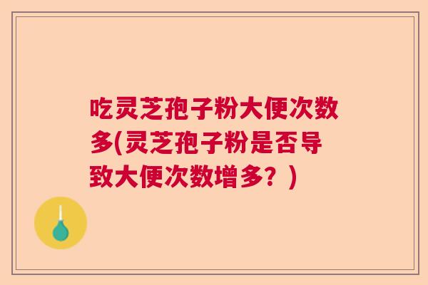 吃灵芝孢子粉大便次数多(灵芝孢子粉是否导致大便次数增多？)