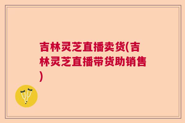吉林灵芝直播卖货(吉林灵芝直播带货助销售)