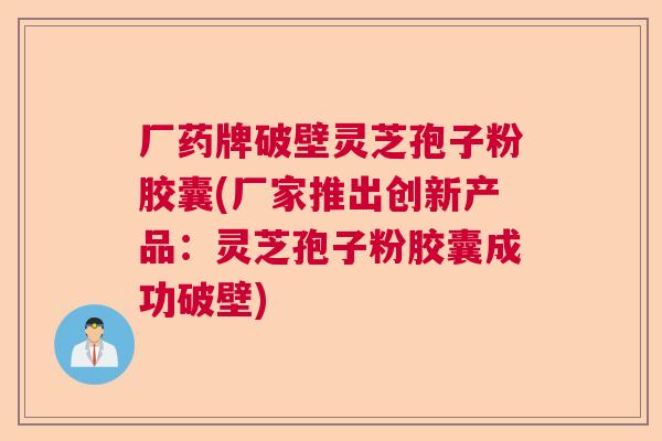 厂药牌破壁灵芝孢子粉胶囊(厂家推出创新产品：灵芝孢子粉胶囊成功破壁)