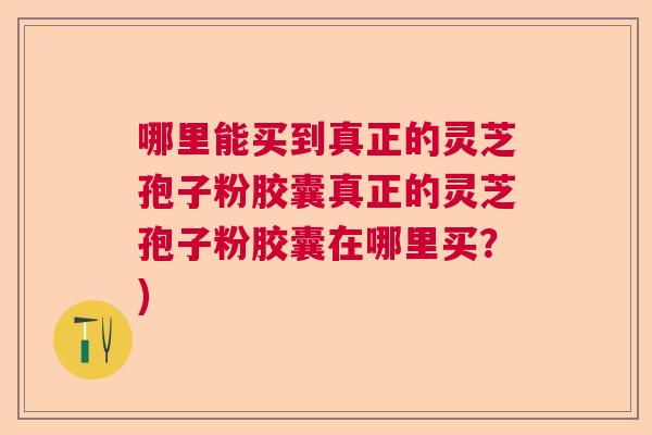 哪里能买到真正的灵芝孢子粉胶囊真正的灵芝孢子粉胶囊在哪里买？)