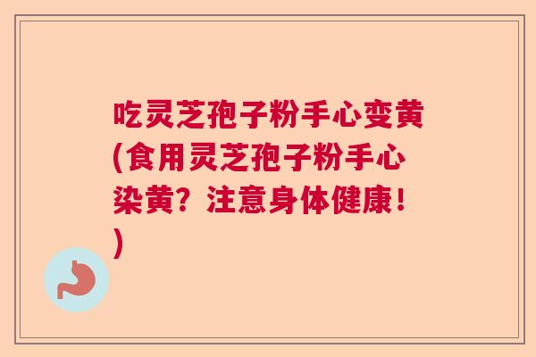 吃灵芝孢子粉手心变黄(食用灵芝孢子粉手心染黄？注意身体健康！)