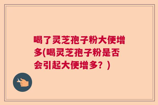 喝了灵芝孢子粉大便增多(喝灵芝孢子粉是否会引起大便增多？)