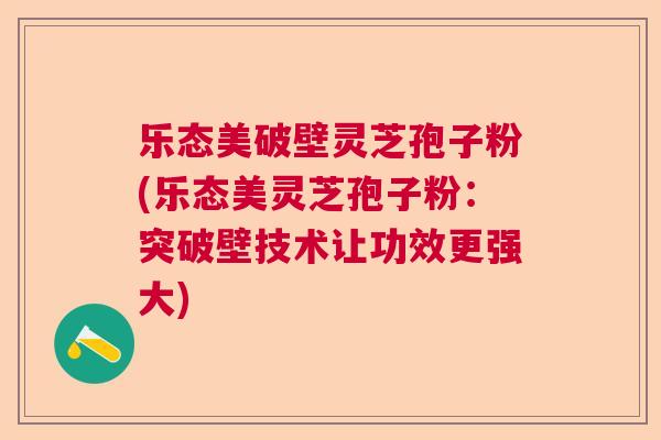 乐态美破壁灵芝孢子粉(乐态美灵芝孢子粉：突破壁技术让功效更强大)