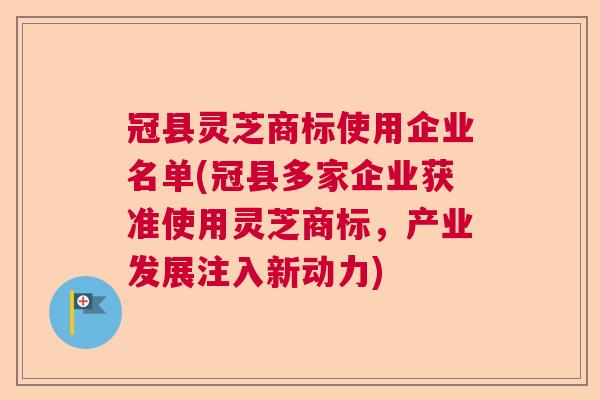 冠县灵芝商标使用企业名单(冠县多家企业获准使用灵芝商标，产业发展注入新动力)