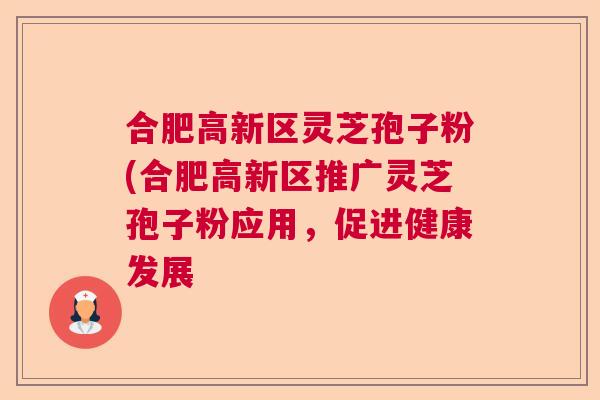 合肥高新区灵芝孢子粉(合肥高新区推广灵芝孢子粉应用，促进健康发展