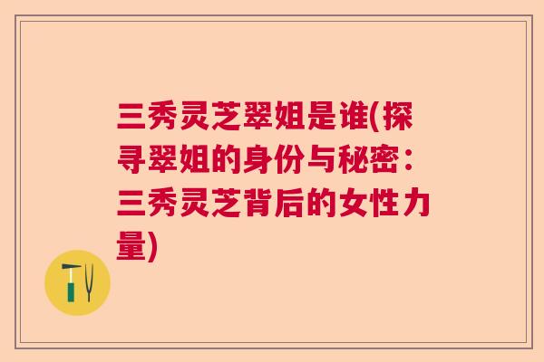 三秀灵芝翠姐是谁(探寻翠姐的身份与秘密：三秀灵芝背后的女性力量)