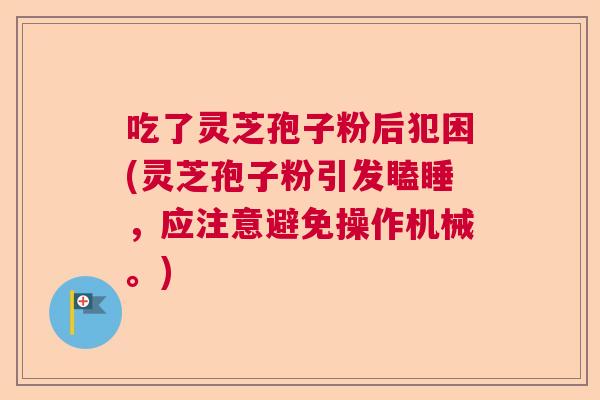 吃了灵芝孢子粉后犯困(灵芝孢子粉引发瞌睡，应注意避免操作机械。)