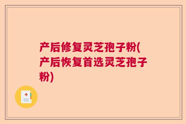产后修复灵芝孢子粉(产后恢复首选灵芝孢子粉)