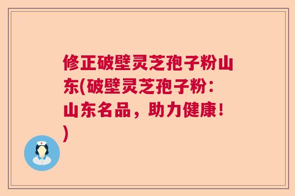 修正破壁灵芝孢子粉山东(破壁灵芝孢子粉：山东名品，助力健康！)