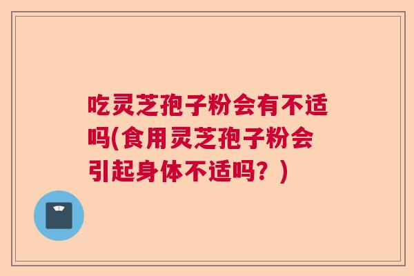 吃灵芝孢子粉会有不适吗(食用灵芝孢子粉会引起身体不适吗？)