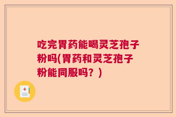 吃完胃药能喝灵芝孢子粉吗(胃药和灵芝孢子粉能同服吗？)