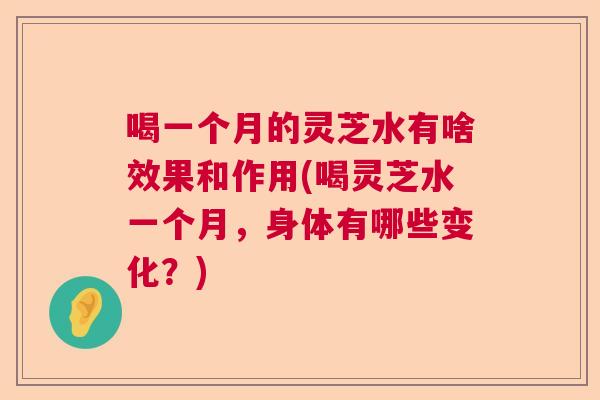 喝一个月的灵芝水有啥效果和作用(喝灵芝水一个月，身体有哪些变化？)