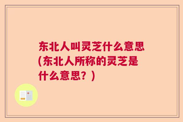 东北人叫灵芝什么意思(东北人所称的灵芝是什么意思？)