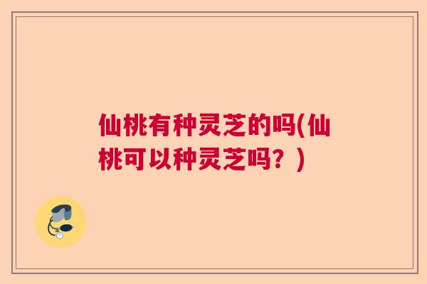 仙桃有种灵芝的吗(仙桃可以种灵芝吗？)