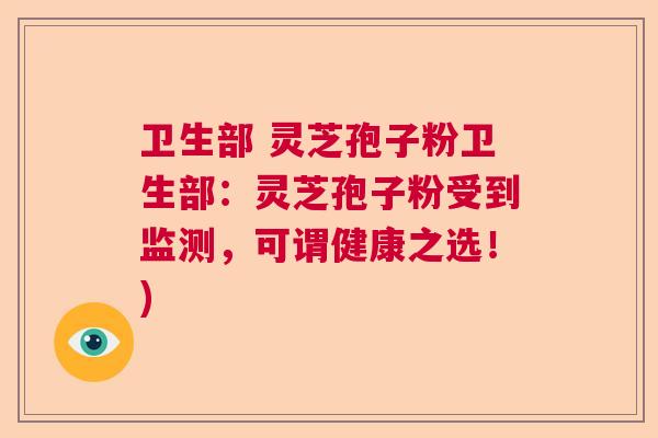 卫生部 灵芝孢子粉卫生部：灵芝孢子粉受到监测，可谓健康之选！)