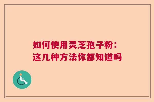 如何使用灵芝孢子粉：这几种方法你都知道吗