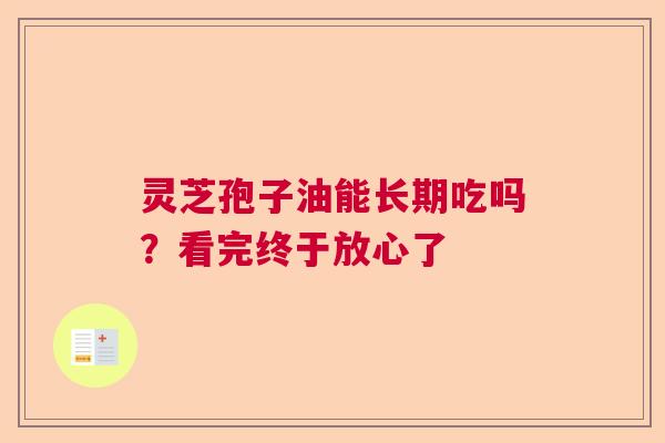 灵芝孢子油能长期吃吗？看完终于放心了