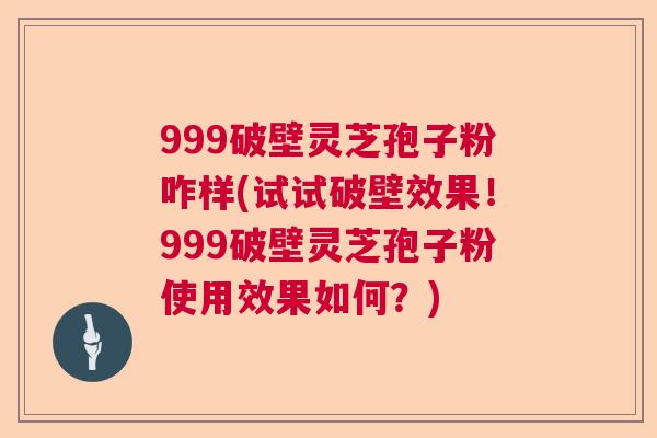 999破壁灵芝孢子粉咋样(试试破壁效果！999破壁灵芝孢子粉使用效果如何？)