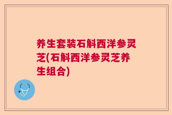 养生套装石斛西洋参灵芝(石斛西洋参灵芝养生组合)