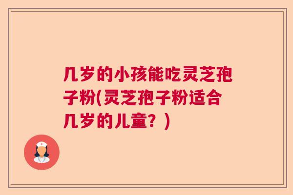 几岁的小孩能吃灵芝孢子粉(灵芝孢子粉适合几岁的儿童？)