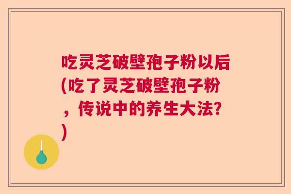 吃灵芝破壁孢子粉以后(吃了灵芝破壁孢子粉，传说中的养生大法？)