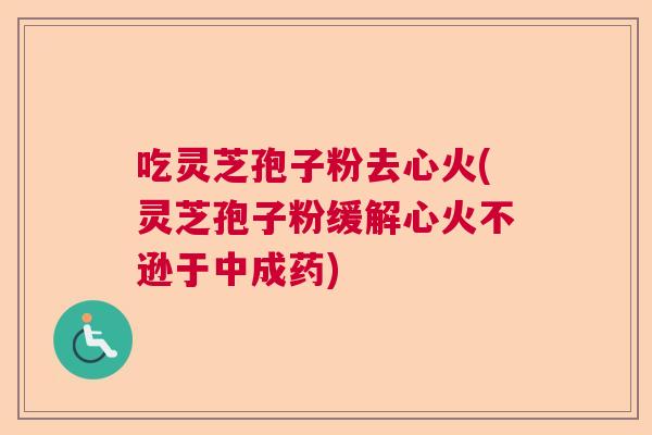 吃灵芝孢子粉去心火(灵芝孢子粉缓解心火不逊于中成药)