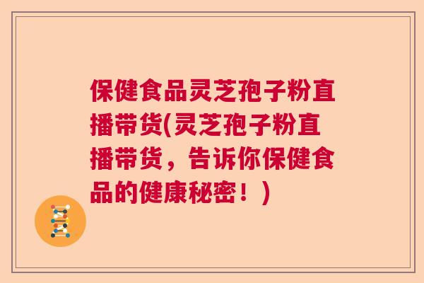 保健食品灵芝孢子粉直播带货(灵芝孢子粉直播带货，告诉你保健食品的健康秘密！)