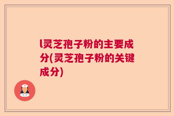 l灵芝孢子粉的主要成分(灵芝孢子粉的关键成分)