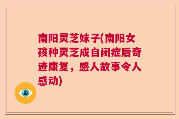 南阳灵芝妹子(南阳女孩种灵芝成自闭症后奇迹康复，感人故事令人感动)