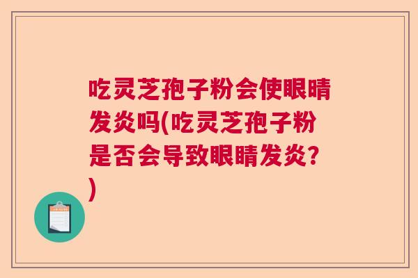 吃灵芝孢子粉会使眼晴发炎吗(吃灵芝孢子粉是否会导致眼睛发炎？)