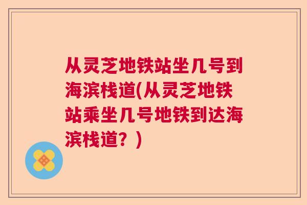 从灵芝地铁站坐几号到海滨栈道(从灵芝地铁站乘坐几号地铁到达海滨栈道？)