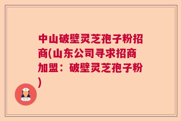 中山破壁灵芝孢子粉招商(山东公司寻求招商加盟：破壁灵芝孢子粉)