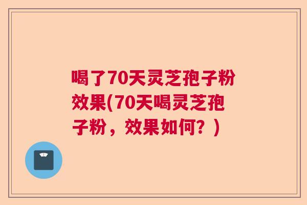 喝了70天灵芝孢子粉效果(70天喝灵芝孢子粉，效果如何？)