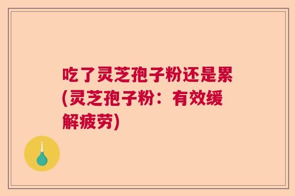 吃了灵芝孢子粉还是累(灵芝孢子粉：有效缓解疲劳)