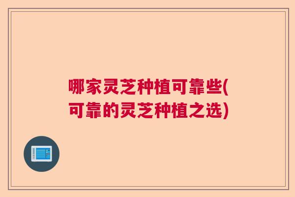 哪家灵芝种植可靠些(可靠的灵芝种植之选)