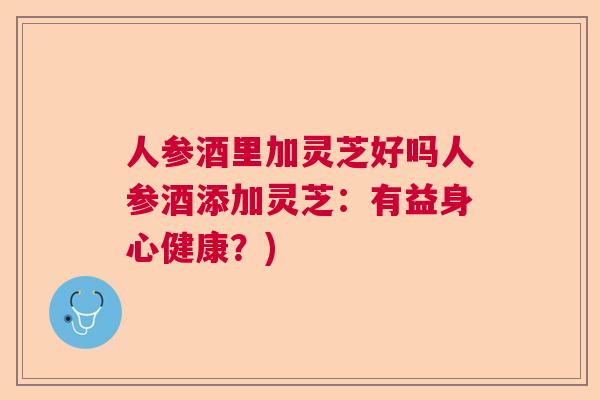 人参酒里加灵芝好吗人参酒添加灵芝：有益身心健康？)
