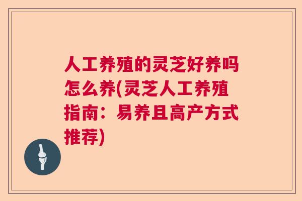 人工养殖的灵芝好养吗怎么养(灵芝人工养殖指南：易养且高产方式推荐)