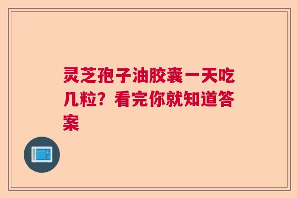 灵芝孢子油胶囊一天吃几粒？看完你就知道答案
