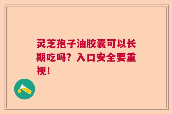 灵芝孢子油胶囊可以长期吃吗？入口安全要重视！